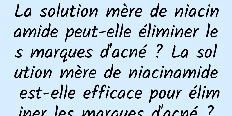 La solution mère de niacinamide peut-elle éliminer les marques d'acné ? La solution mère de niacinamide est-elle efficace pour éliminer les marques d'acné ?