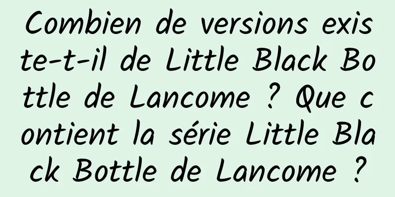 Combien de versions existe-t-il de Little Black Bottle de Lancome ? Que contient la série Little Black Bottle de Lancome ?