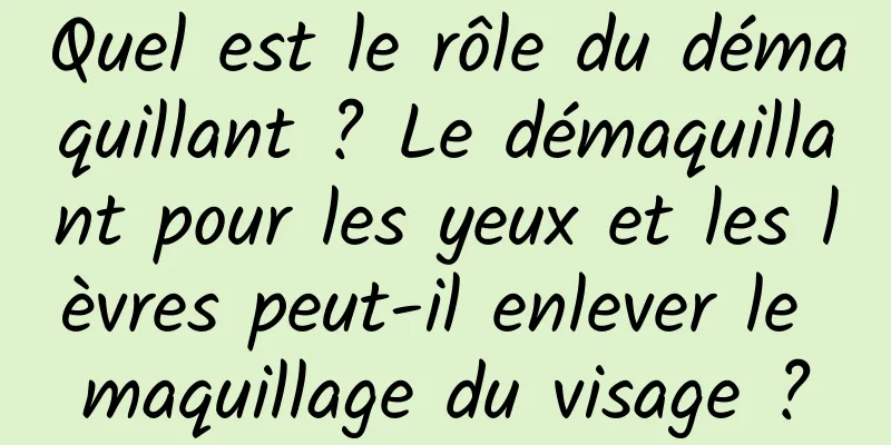 Quel est le rôle du démaquillant ? Le démaquillant pour les yeux et les lèvres peut-il enlever le maquillage du visage ?