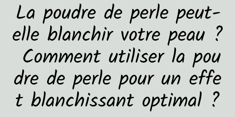 La poudre de perle peut-elle blanchir votre peau ? Comment utiliser la poudre de perle pour un effet blanchissant optimal ?