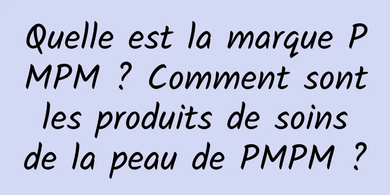 Quelle est la marque PMPM ? Comment sont les produits de soins de la peau de PMPM ?