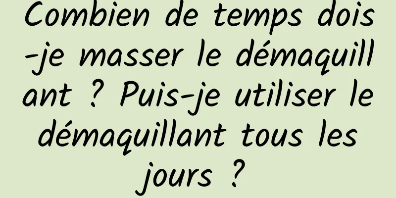 Combien de temps dois-je masser le démaquillant ? Puis-je utiliser le démaquillant tous les jours ?