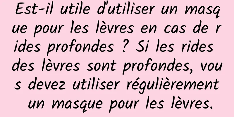 Est-il utile d'utiliser un masque pour les lèvres en cas de rides profondes ? Si les rides des lèvres sont profondes, vous devez utiliser régulièrement un masque pour les lèvres.