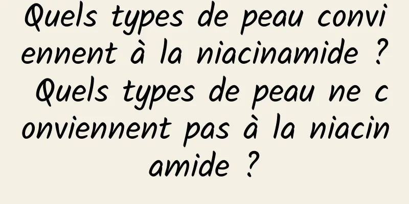 Quels types de peau conviennent à la niacinamide ? Quels types de peau ne conviennent pas à la niacinamide ?