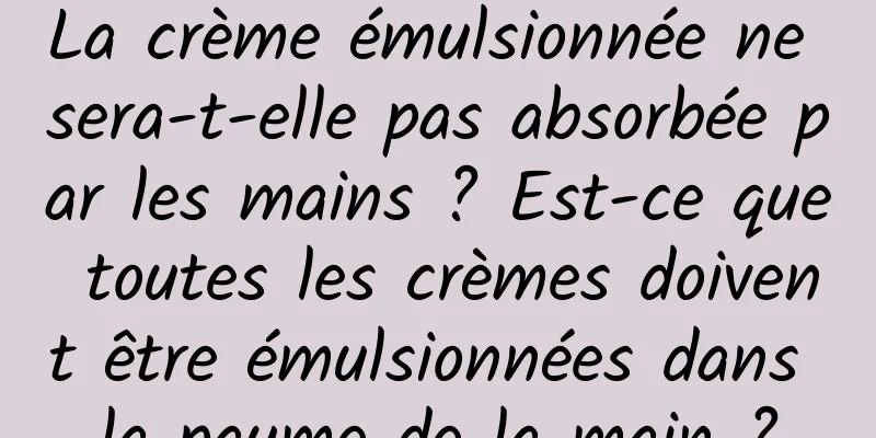 La crème émulsionnée ne sera-t-elle pas absorbée par les mains ? Est-ce que toutes les crèmes doivent être émulsionnées dans la paume de la main ?