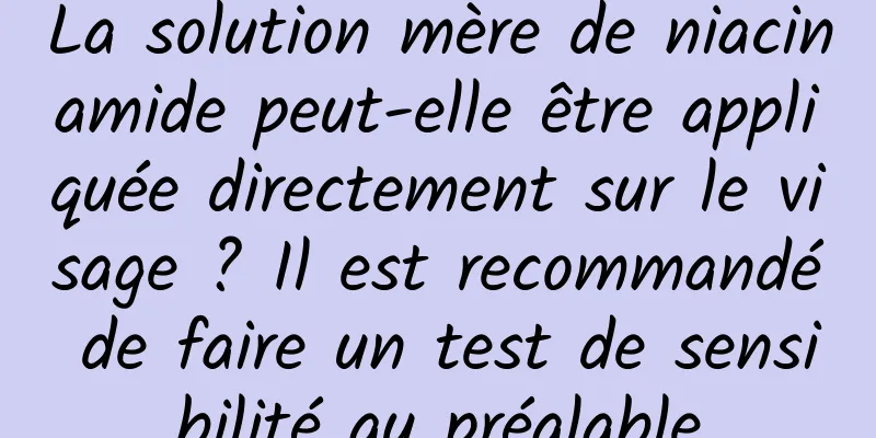 La solution mère de niacinamide peut-elle être appliquée directement sur le visage ? Il est recommandé de faire un test de sensibilité au préalable