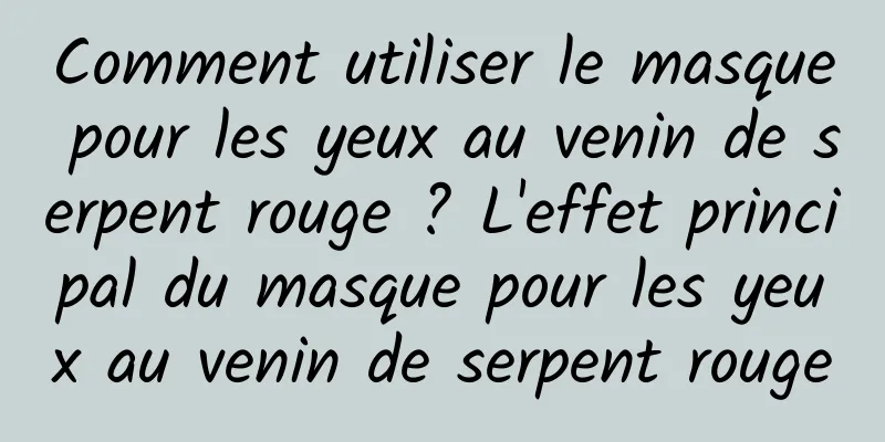 Comment utiliser le masque pour les yeux au venin de serpent rouge ? L'effet principal du masque pour les yeux au venin de serpent rouge