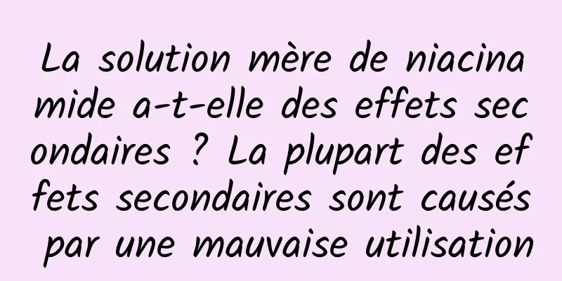 La solution mère de niacinamide a-t-elle des effets secondaires ? La plupart des effets secondaires sont causés par une mauvaise utilisation