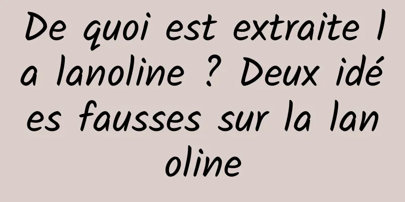 De quoi est extraite la lanoline ? Deux idées fausses sur la lanoline