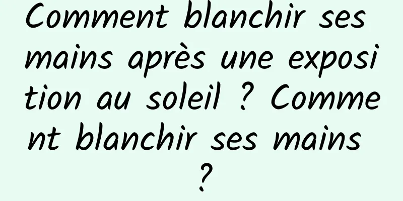 Comment blanchir ses mains après une exposition au soleil ? Comment blanchir ses mains ?