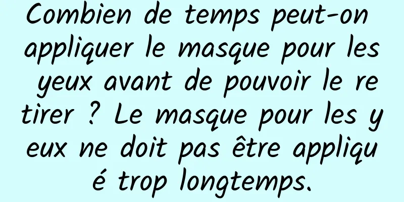 Combien de temps peut-on appliquer le masque pour les yeux avant de pouvoir le retirer ? Le masque pour les yeux ne doit pas être appliqué trop longtemps.