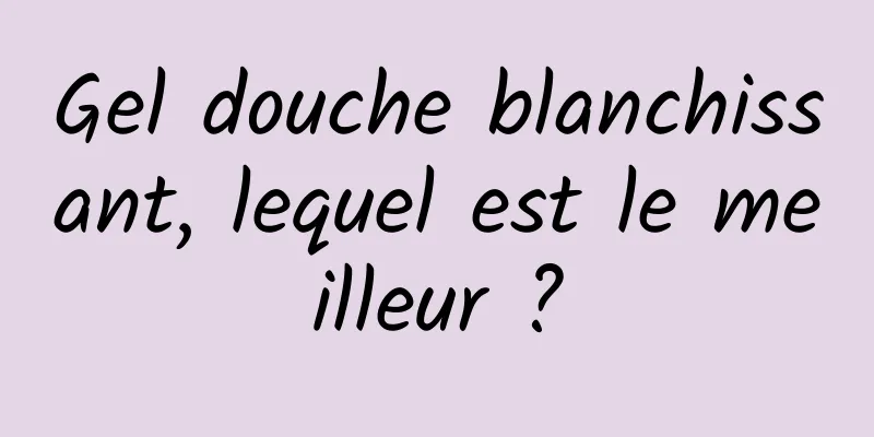 Gel douche blanchissant, lequel est le meilleur ?