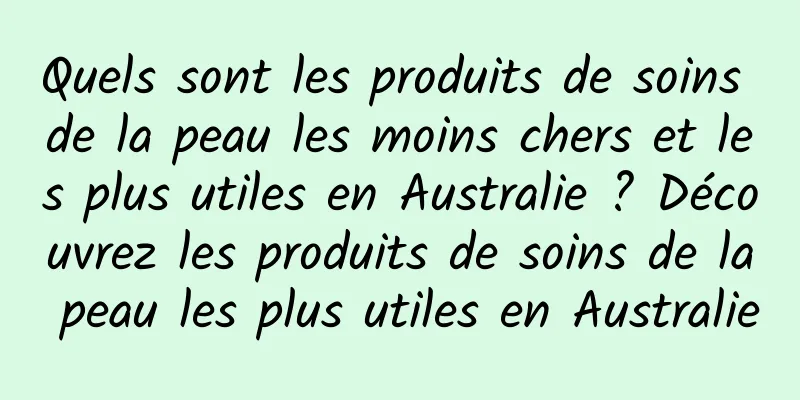 Quels sont les produits de soins de la peau les moins chers et les plus utiles en Australie ? Découvrez les produits de soins de la peau les plus utiles en Australie