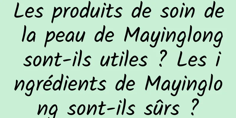 Les produits de soin de la peau de Mayinglong sont-ils utiles ? Les ingrédients de Mayinglong sont-ils sûrs ?