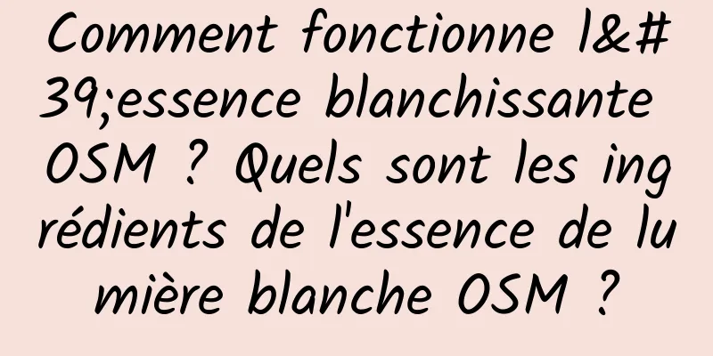 Comment fonctionne l'essence blanchissante OSM ? Quels sont les ingrédients de l'essence de lumière blanche OSM ?
