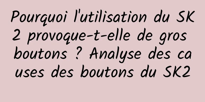 Pourquoi l'utilisation du SK2 provoque-t-elle de gros boutons ? Analyse des causes des boutons du SK2