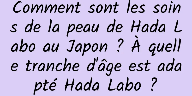 Comment sont les soins de la peau de Hada Labo au Japon ? À quelle tranche d'âge est adapté Hada Labo ?