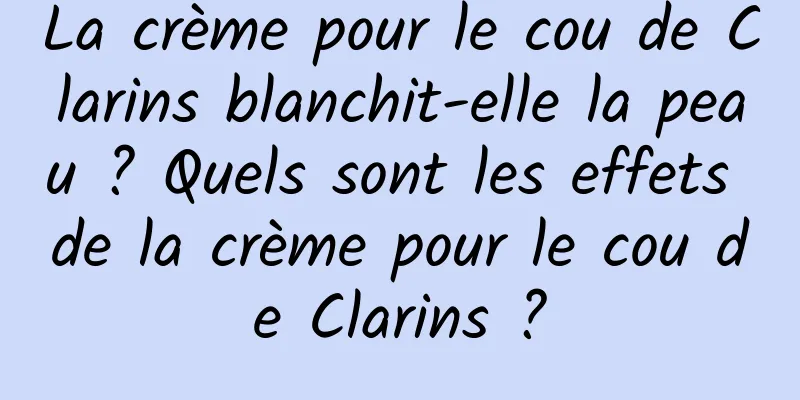La crème pour le cou de Clarins blanchit-elle la peau ? Quels sont les effets de la crème pour le cou de Clarins ?