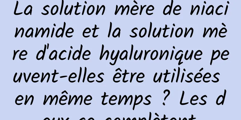 La solution mère de niacinamide et la solution mère d'acide hyaluronique peuvent-elles être utilisées en même temps ? Les deux se complètent.