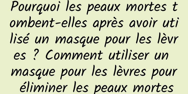 Pourquoi les peaux mortes tombent-elles après avoir utilisé un masque pour les lèvres ? Comment utiliser un masque pour les lèvres pour éliminer les peaux mortes