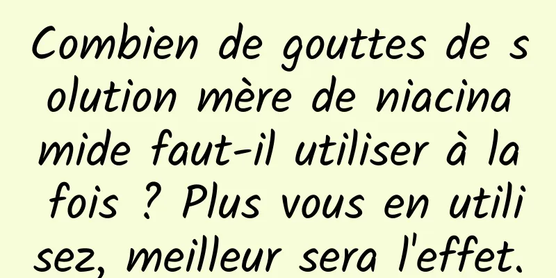 Combien de gouttes de solution mère de niacinamide faut-il utiliser à la fois ? Plus vous en utilisez, meilleur sera l'effet.