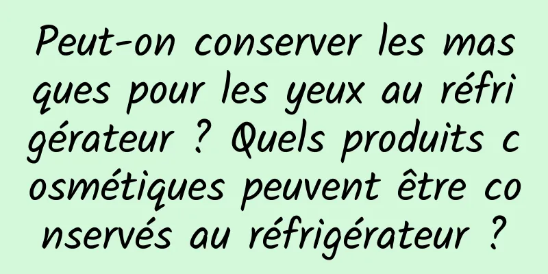 Peut-on conserver les masques pour les yeux au réfrigérateur ? Quels produits cosmétiques peuvent être conservés au réfrigérateur ?