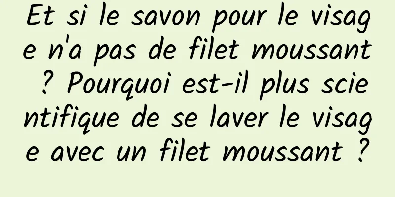 Et si le savon pour le visage n'a pas de filet moussant ? Pourquoi est-il plus scientifique de se laver le visage avec un filet moussant ?