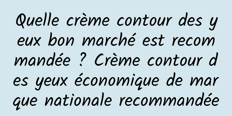 Quelle crème contour des yeux bon marché est recommandée ? Crème contour des yeux économique de marque nationale recommandée