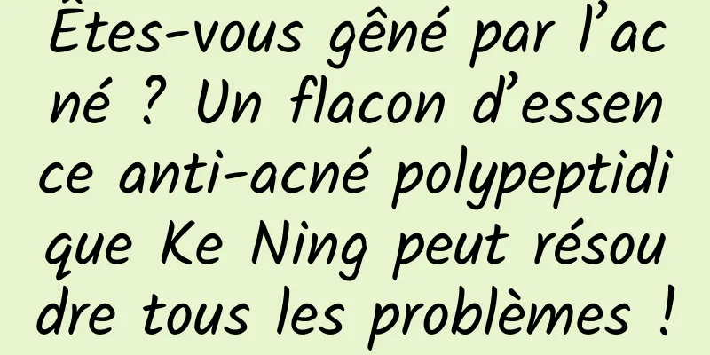 Êtes-vous gêné par l’acné ? Un flacon d’essence anti-acné polypeptidique Ke Ning peut résoudre tous les problèmes !