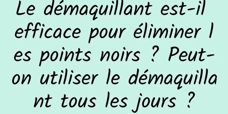 Le démaquillant est-il efficace pour éliminer les points noirs ? Peut-on utiliser le démaquillant tous les jours ?