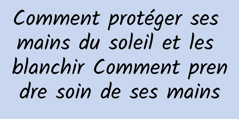 Comment protéger ses mains du soleil et les blanchir Comment prendre soin de ses mains