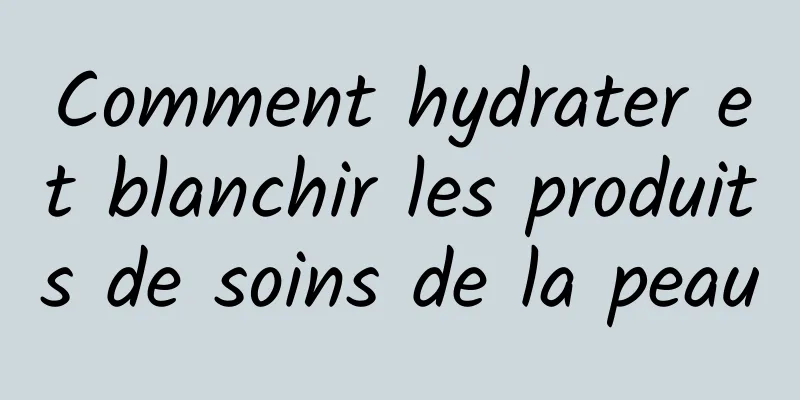 Comment hydrater et blanchir les produits de soins de la peau