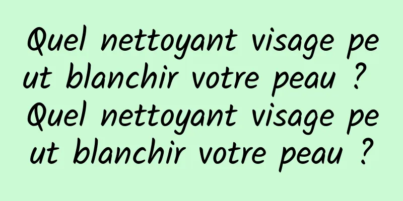 Quel nettoyant visage peut blanchir votre peau ? Quel nettoyant visage peut blanchir votre peau ?
