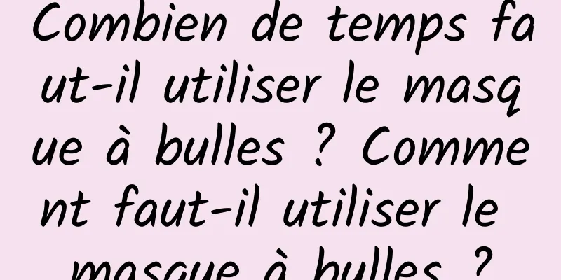 Combien de temps faut-il utiliser le masque à bulles ? Comment faut-il utiliser le masque à bulles ?