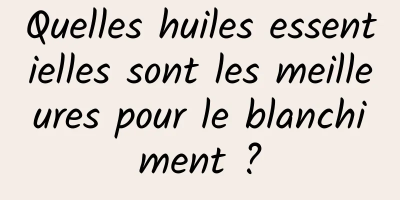 Quelles huiles essentielles sont les meilleures pour le blanchiment ?