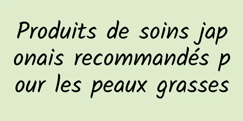 Produits de soins japonais recommandés pour les peaux grasses