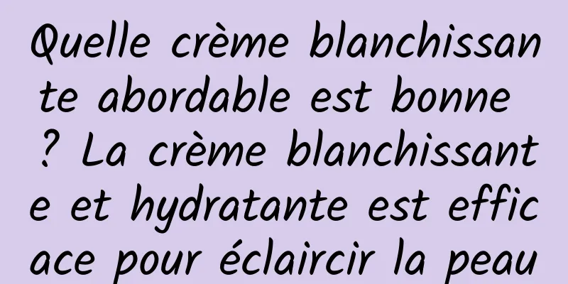 Quelle crème blanchissante abordable est bonne ? La crème blanchissante et hydratante est efficace pour éclaircir la peau