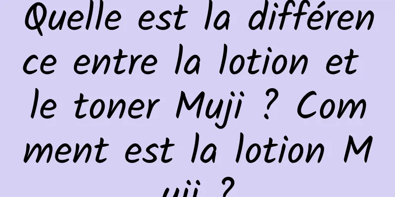 Quelle est la différence entre la lotion et le toner Muji ? Comment est la lotion Muji ?