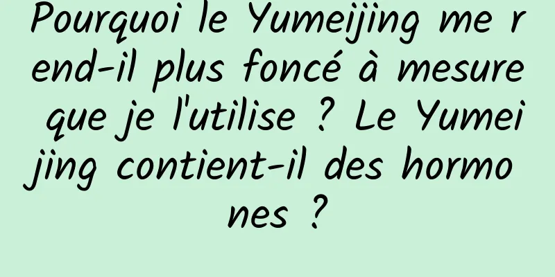 Pourquoi le Yumeijing me rend-il plus foncé à mesure que je l'utilise ? Le Yumeijing contient-il des hormones ?