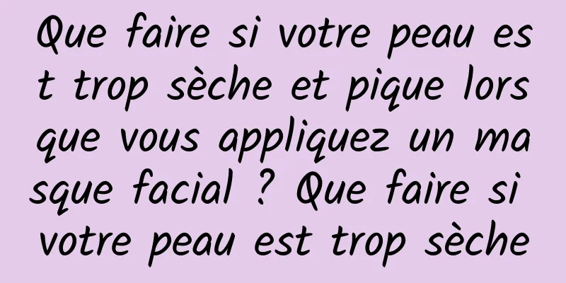 Que faire si votre peau est trop sèche et pique lorsque vous appliquez un masque facial ? Que faire si votre peau est trop sèche