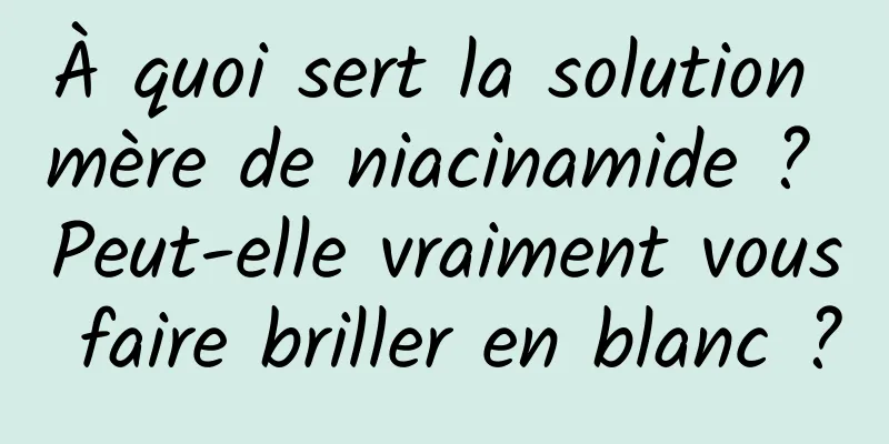 À quoi sert la solution mère de niacinamide ? Peut-elle vraiment vous faire briller en blanc ?