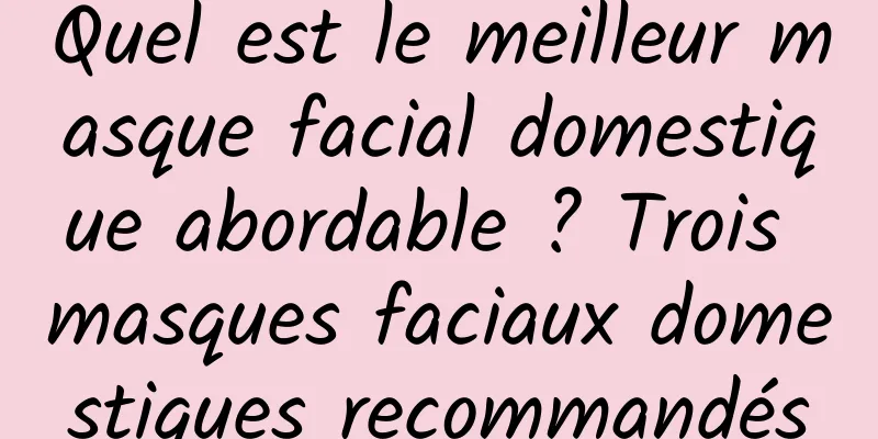 Quel est le meilleur masque facial domestique abordable ? Trois masques faciaux domestiques recommandés