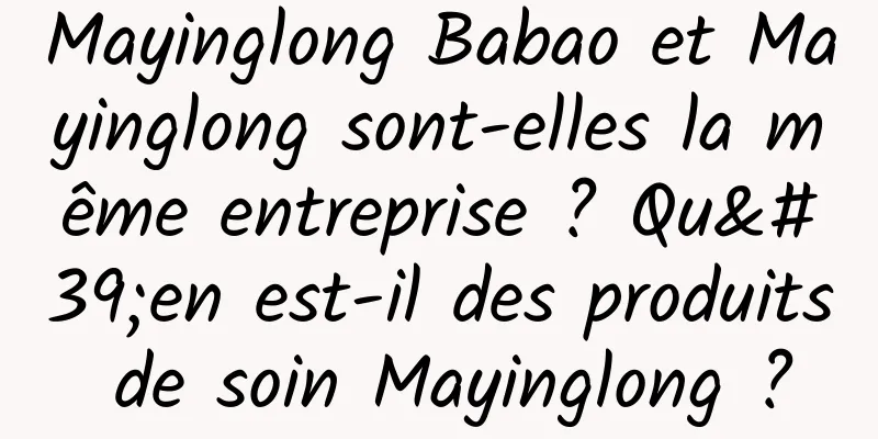 Mayinglong Babao et Mayinglong sont-elles la même entreprise ? Qu'en est-il des produits de soin Mayinglong ?