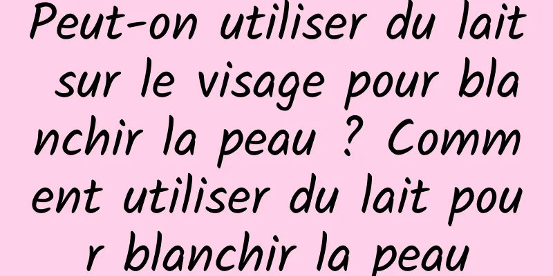 Peut-on utiliser du lait sur le visage pour blanchir la peau ? Comment utiliser du lait pour blanchir la peau