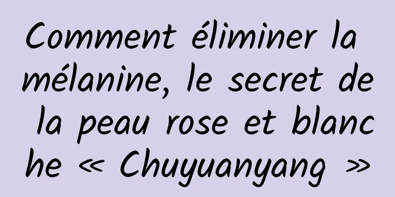 Comment éliminer la mélanine, le secret de la peau rose et blanche « Chuyuanyang »