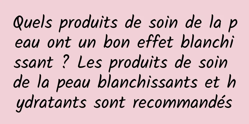 Quels produits de soin de la peau ont un bon effet blanchissant ? ​​Les produits de soin de la peau blanchissants et hydratants sont recommandés