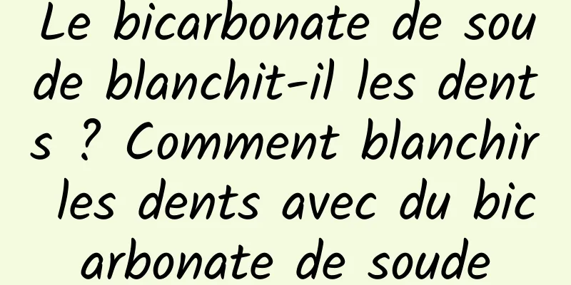 Le bicarbonate de soude blanchit-il les dents ? Comment blanchir les dents avec du bicarbonate de soude