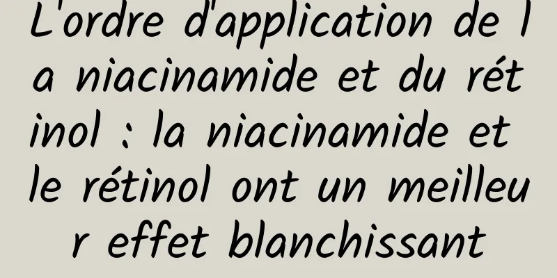 L'ordre d'application de la niacinamide et du rétinol : la niacinamide et le rétinol ont un meilleur effet blanchissant