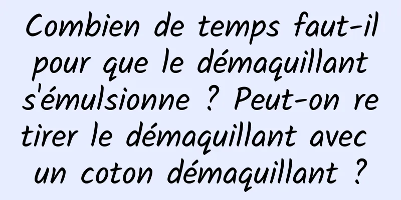 Combien de temps faut-il pour que le démaquillant s'émulsionne ? Peut-on retirer le démaquillant avec un coton démaquillant ?