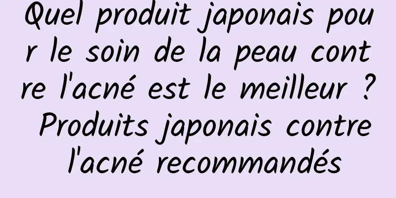 Quel produit japonais pour le soin de la peau contre l'acné est le meilleur ? Produits japonais contre l'acné recommandés